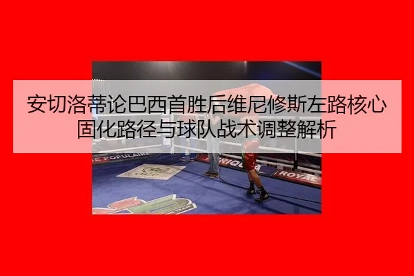 安切洛蒂论巴西首胜后维尼修斯左路核心固化路径与球队战术调整解析