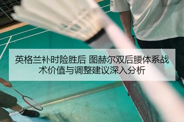 英格兰补时险胜后 图赫尔双后腰体系战术价值与调整建议深入分析