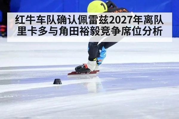 红牛车队确认佩雷兹2027年离队里卡多与角田裕毅竞争席位分析
