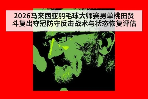 2026马来西亚羽毛球大师赛男单桃田贤斗复出夺冠防守反击战术与状态恢复评估