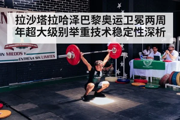 拉沙塔拉哈泽巴黎奥运卫冕两周年超大级别举重技术稳定性深析